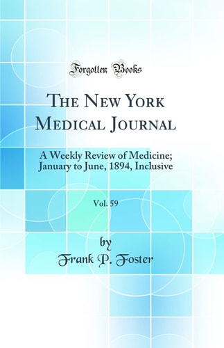 The New York Medical Journal, Vol. 59: A Weekly Review of Medicine; January to June, 1894, Inclusive (Classic Reprint)