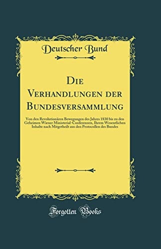 Die Verhandlungen Der Bundesversammlung Von Den Revolutionären Bewegungen Des Jahres 1830 Bis Zu Den Geheimen Wiener Ministerial-Conferenzen, Ihrem Wesentlichen Inhalte Nach Mitgetheilt Aus Den Protocollen Des Bundes (Classic Reprint)
