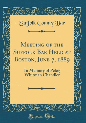 Meeting of the Suffolk Bar Held at Boston, June 7, 1889 In Memory of Peleg Whitman Chandler (Classic Reprint)