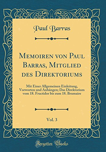 Memoiren Von Paul Barras, Mitglied Des Direktoriums, Vol. 3 Mit Einer Allgemeinen Einleitung, Vorworten Und Anhängen; Das Direktorium Vom 18. Fructidor Bis Zum 18. Brumaire (Classic Reprint)
