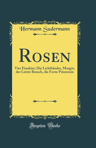 Rosen Vier Einakter; Die Lichtbänder, Margot, Der Letzte Besuch, Die Ferne Prinzessin (Classic Reprint)