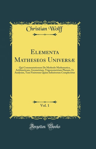 Elementa Matheseos Universæ, Vol. 1 Qui Commentationem de Methodo Mathematica, Arithmeticam, Geometriam, Trigonometriam Planam, Et Analysim, Tam Finitorum Quàm Infinitorum Complectitur (Classic Reprint)