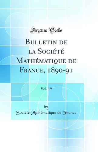 Bulletin de la Société Mathématique de France, 1890-91, Vol. 19 (Classic Reprint)