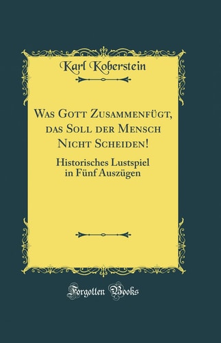 Was Gott Zusammenfügt, Das Soll Der Mensch Nicht Scheiden! Historisches Lustspiel in Fünf Auszügen (Classic Reprint)