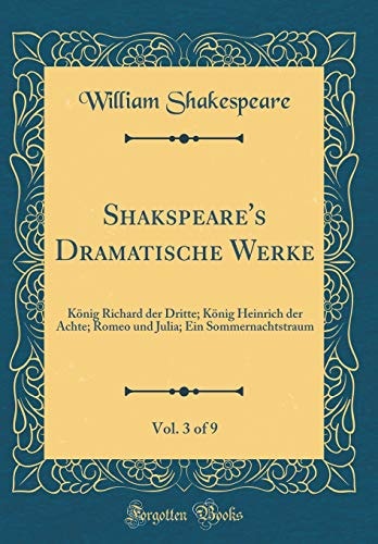 Shakspeare's Dramatische Werke, Vol. 3 of 9 König Richard Der Dritte; König Heinrich Der Achte; Romeo Und Julia; Ein Sommernachtstraum (Classic Reprint)