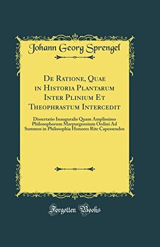 De Ratione, Quae in Historia Plantarum Inter Plinium et Theophrastum Intercedit Dissertatio Inauguralis Quam Amplissimo Philosophorum Marpurgensium Ordini Ad Summos in Philosophia Honores Rite Capessendos (Classic Reprint)