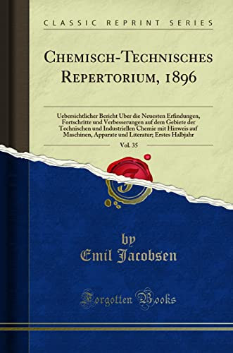 Chemisch-Technisches Repertorium, 1896, Vol. 35 Uebersichtlicher Bericht Über Die Neuesten Erfindungen, Fortschritte Und Verbesserungen Auf Dem Gebiete Der Technischen Und Industriellen Chemie Mit Hinweis Auf Maschinen, Apparate Und Literatur; Erstes Ha