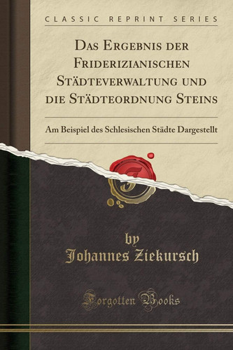Das Ergebnis Der Friderizianischen Städteverwaltung Und Die Städteordnung Steins Am Beispiel Des Schlesischen Städte Dargestellt (Classic Reprint)
