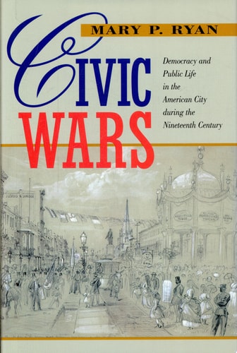 Civic Wars Democracy and Public Life in the American City During the Nineteenth Century