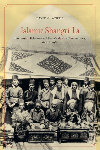 Islamic Shangri-La Inter-Asian Relations and Lhasa's Muslim Communities, 1600 to 1960
