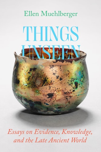 Things Unseen Essays on Evidence, Knowledge, and the Late Ancient World