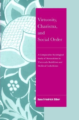 Virtuosity, Charisma and Social Order A Comparative Sociological Study of Monasticism in Theravada Buddhism and Medieval Catholicism