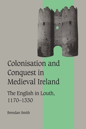 Colonisation and Conquest in Medieval Ireland The English in Louth, 1170-1330