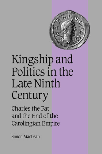 Kingship and Politics in the Late Ninth Century Charles the Fat and the End of the Carolingian Empire