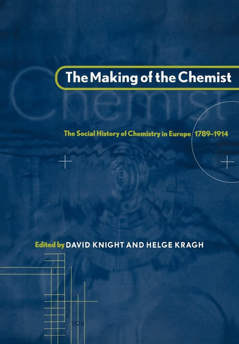 The Making of the Chemist The Social History of Chemistry in Europe, 1789-1914