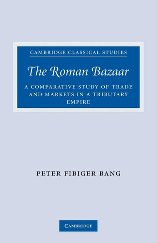 The Roman Bazaar A Comparative Study of Trade and Markets in a Tributary Empire