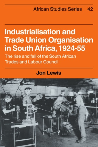 Industrialisation and Trade Union Organization in South Africa, 1924-1955 The Rise and Fall of the South African Trades and Labour Council