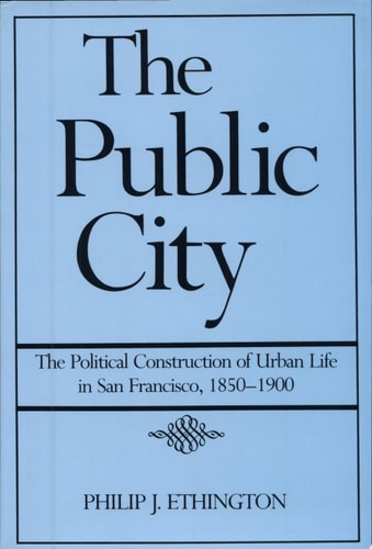 The Public City The Political Construction of Urban Life in San Francisco, 1850-1900