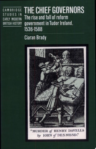 The Chief Governors The Rise and Fall of Reform Government in Tudor Ireland 1536-1588