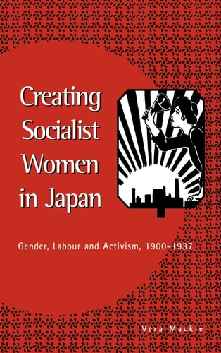 Creating Socialist Women in Japan Gender, Labour and Activism, 1900-1937