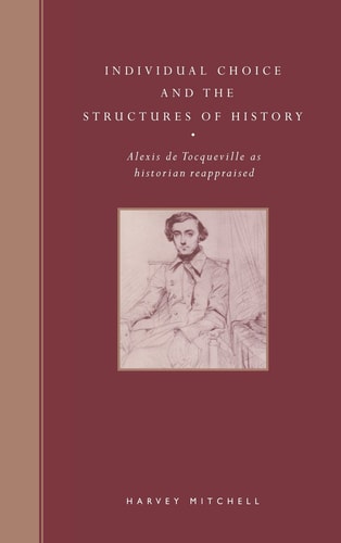Individual Choice and the Structures of History Alexis de Tocqueville as Historian Reappraised