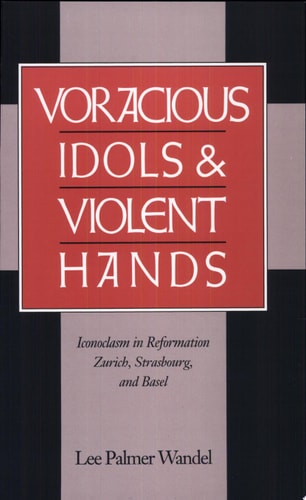 Voracious Idols and Violent Hands Iconoclasm in Reformation Zurich, Strasbourg, and Basel