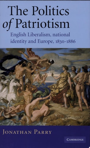 The Politics of Patriotism English Liberalism, National Identity and Europe, 1830-1886