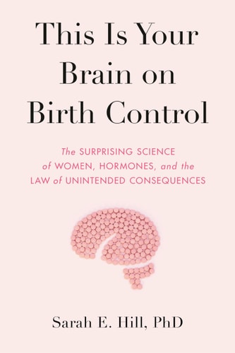 This Is Your Brain on Birth Control The Surprising Science of Women, Hormones, and the Law of Unintended Consequences