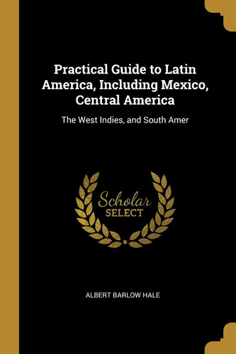 Practical Guide to Latin America, Including Mexico, Central America The West Indies, and South Amer