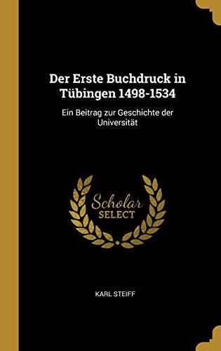 Der Erste Buchdruck in Tübingen 1498-1534 Ein Beitrag Zur Geschichte Der Universität