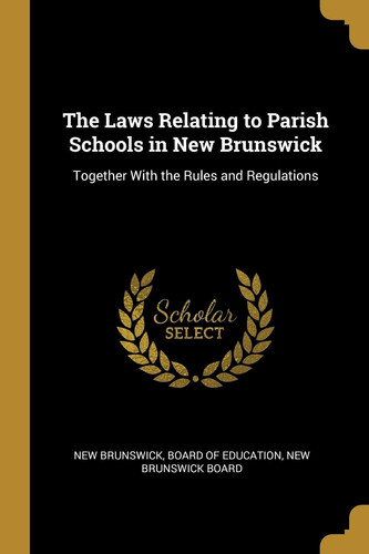 The Laws Relating to Parish Schools in New Brunswick Together With the Rules and Regulations