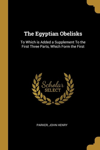 The Egyptian Obelisks To Which Is Added a Supplement to the First Three Parts, Which Form the First