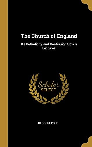 The Church of England Its Catholicity and Continuity: Seven Lectures