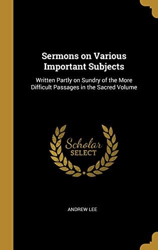 Sermons on Various Important Subjects Written Partly on Sundry of the More Difficult Passages in the Sacred Volume