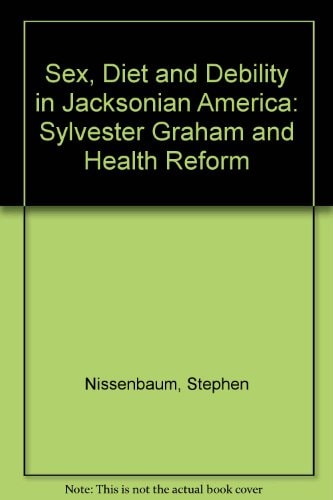 Sex, Diet and Debility in Jacksonian America Sylvester Graham and Health Reform