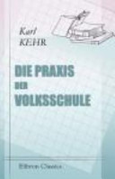 Die Praxis der Volksschule Ein Wegweiser Zur Führung Einer Geregelten Schuldisziplin und Zur Erteilung Eines Methodischen Schulunterrichtes Für Volksschullehrer und Für Solche, Die Es Werden Wollen