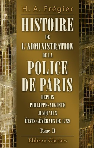 Histoire de l'administration de la Police de Paris depuis Philippe-Auguste jusqu'aux États généraux de 1789 (French Edition)