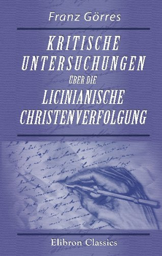 Kritische Untersuchungen über Die Licinianische Christenverfolgung Ein Beitrag Zur Kritik der Märtyereacten. Von Dr. Phil, Franz Görres