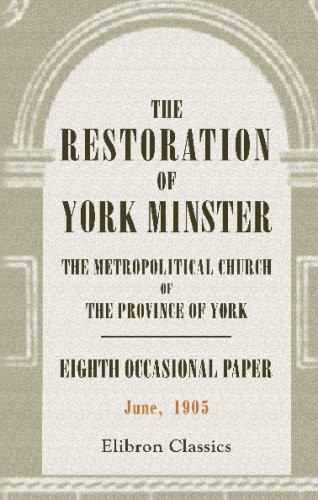 The Restoration of York Minster, the Metropolitical Church of the Province of York Eighth Occasional Paper. June 1905