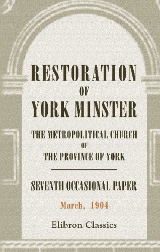 Restoration of York Minster, the Metropolitical Church of the Province of York Seventh Occasional Paper, March 1904