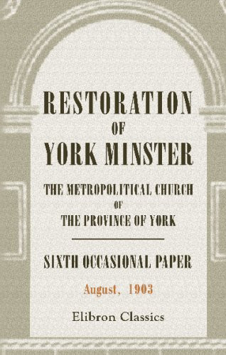 Restoration of York Minster, the Metropolitical Church of the Province of York Sixth Occasional Paper, August 1903