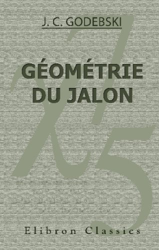 Géométrie du Jalon, Ou L'Art de Résoudre les Problèmes Usuels de Géométrie Pratique, à L'Aide de Simples Alignements...