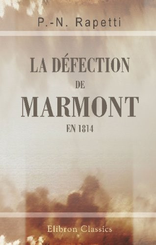 La défection de Marmont en 1814: Ouvrage suivi d'un grand nombre de documents inédits ou peu connus, d'un précis des jugements de Napoléon 1-er sur le ... d'une notice bibliographique (French Edition)