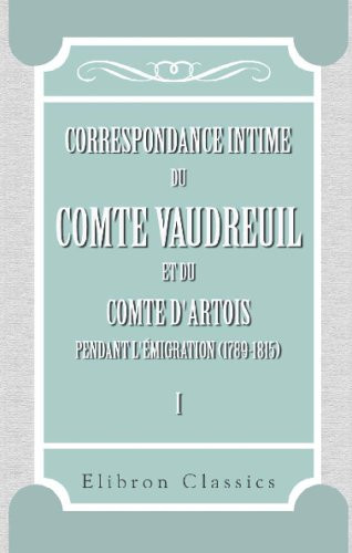 Correspondance intime du comte Vaudreuil et du comte d'Artois pendant l'émigration (1789-1815): Publiée avec introduction, notes et appendices par M. Léonce Pingaud. Tome 1 (French Edition)