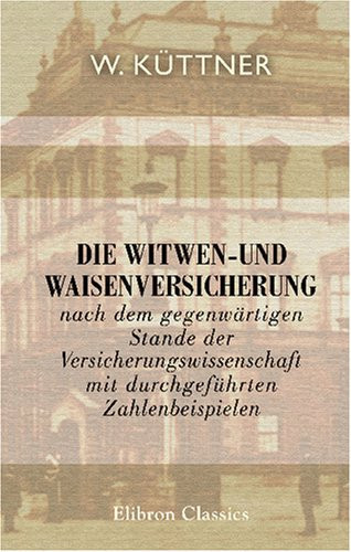 'Die Witwen-und Waisenversicherung nach dem gegenwärtigen Stande der Versicherungswissenschaft mit durchgeführten Zahlenbeispielen (German Edition)