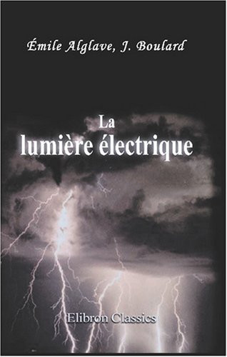 La lumière électrique: Son histoire, sa production et son emploi (French Edition)