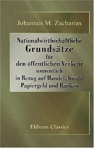 Nationalwirthschaftliche Grundsätze für den öffentlichen Verkehr, namentlich in Bezug auf Handel, Kredit, Papiergeld und Banken (German Edition)