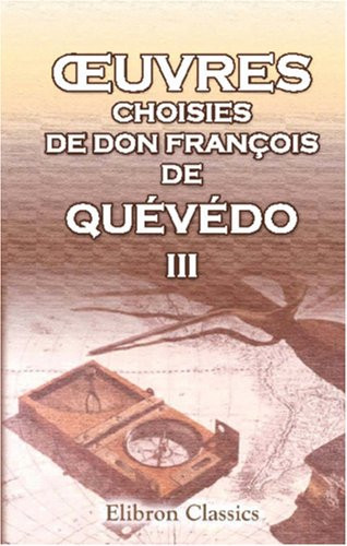 Œuvres choisies de Don François de Quévédo: En trois parties. 3. Le Fin-Matois, ou Histoire du Grand-Taquin; Les lettres du chevalier de l'épargne; La ... les qualités d'un mariage (French Edition)