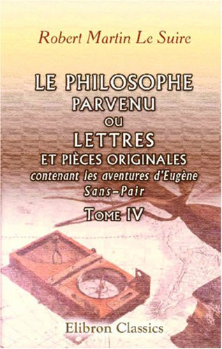 Le Philosophe parvenu, ou Lettres et pièces originales, contenant les aventures d'Eugène Sans-Pair: Tome 4 (French Edition)