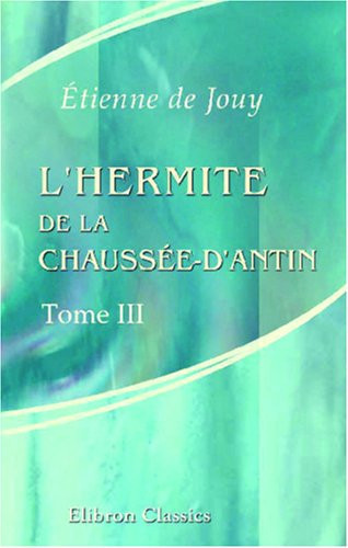 L'hermite de la Chaussée-d'Antin, ou Observations sur les mœurs et les usages français au commencement du XIX-e siècle: Tome 3 (French Edition)